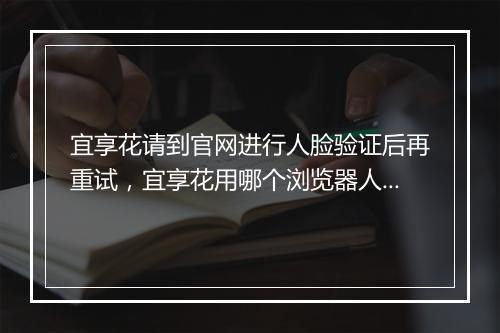 宜享花请到官网进行人脸验证后再重试，宜享花用哪个浏览器人脸识别
