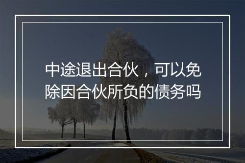 中途退出合伙，可以免除因合伙所负的债务吗