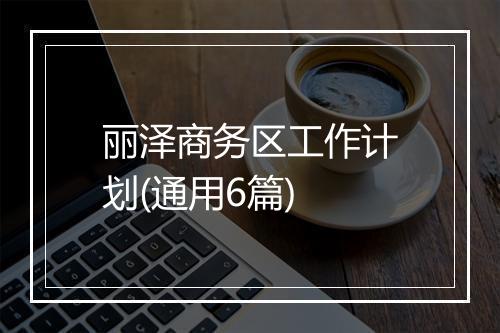 丽泽商务区工作计划(通用6篇)
