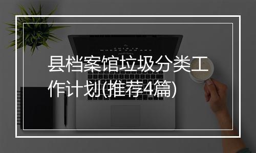 县档案馆垃圾分类工作计划(推荐4篇)