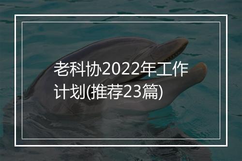 老科协2022年工作计划(推荐23篇)