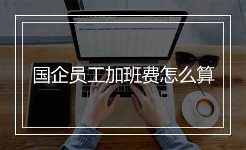 国企员工加班费怎么算