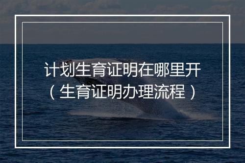 计划生育证明在哪里开（生育证明办理流程）