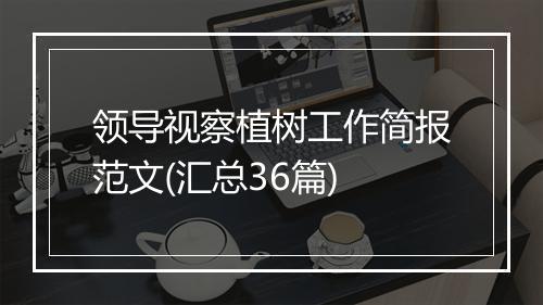 领导视察植树工作简报范文(汇总36篇)