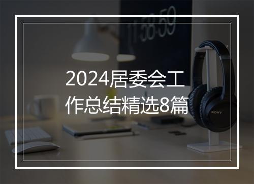 2024居委会工作总结精选8篇
