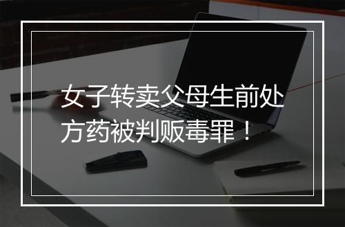女子转卖父母生前处方药被判贩毒罪！