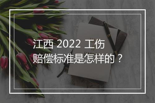 江西 2022 工伤赔偿标准是怎样的？