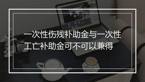 一次性伤残补助金与一次性工亡补助金可不可以兼得