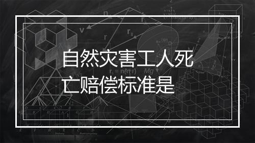 自然灾害工人死亡赔偿标准是