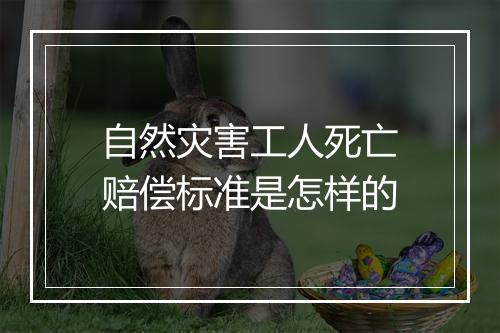 自然灾害工人死亡赔偿标准是怎样的