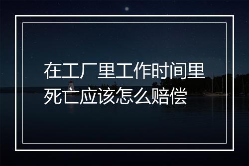 在工厂里工作时间里死亡应该怎么赔偿