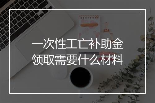 一次性工亡补助金领取需要什么材料
