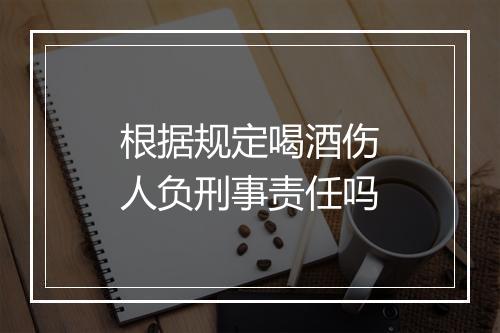 根据规定喝酒伤人负刑事责任吗
