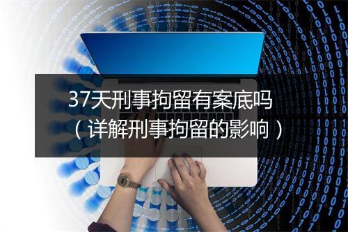 37天刑事拘留有案底吗（详解刑事拘留的影响）