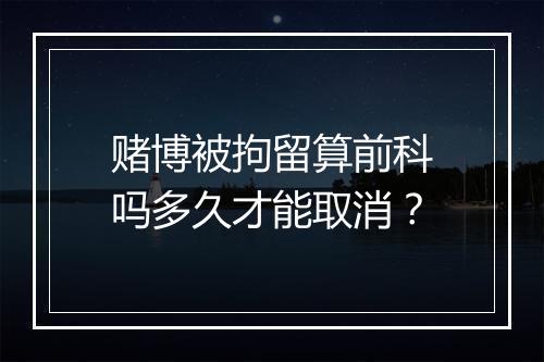 赌博被拘留算前科吗多久才能取消？