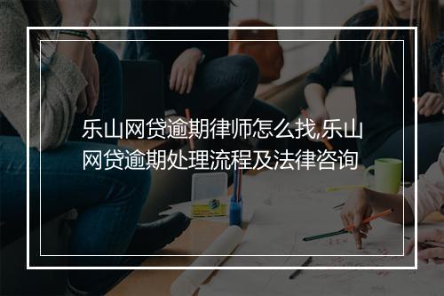 乐山网贷逾期律师怎么找,乐山网贷逾期处理流程及法律咨询