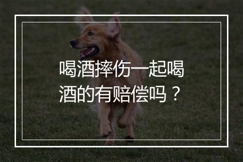 喝酒摔伤一起喝酒的有赔偿吗？