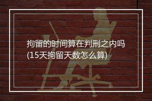 拘留的时间算在判刑之内吗(15天拘留天数怎么算)