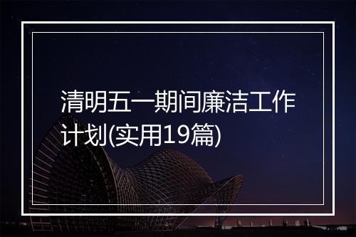 清明五一期间廉洁工作计划(实用19篇)