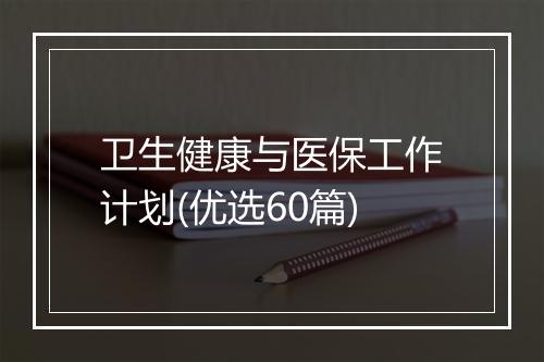 卫生健康与医保工作计划(优选60篇)