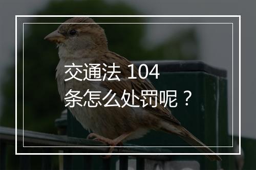 交通法 104 条怎么处罚呢？