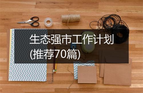 生态强市工作计划(推荐70篇)