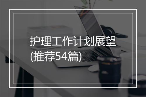 护理工作计划展望(推荐54篇)