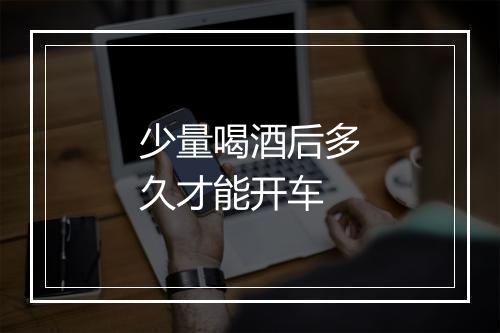 少量喝酒后多久才能开车