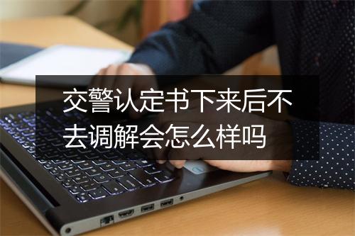 交警认定书下来后不去调解会怎么样吗