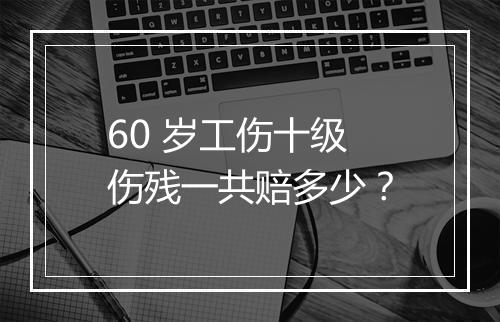 60 岁工伤十级伤残一共赔多少？