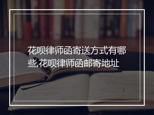 花呗律师函寄送方式有哪些,花呗律师函邮寄地址