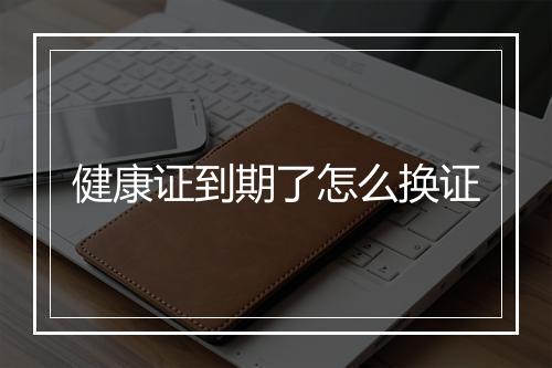 健康证到期了怎么换证