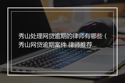 秀山处理网贷逾期的律师有哪些（秀山网贷逾期案件 律师推荐）