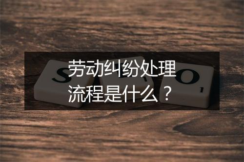 劳动纠纷处理流程是什么？