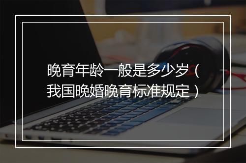 晚育年龄一般是多少岁（我国晚婚晚育标准规定）