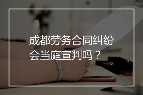 成都劳务合同纠纷会当庭宣判吗？