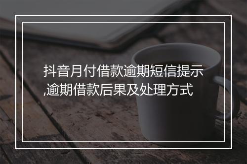 抖音月付借款逾期短信提示,逾期借款后果及处理方式