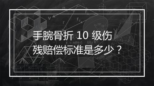 手腕骨折 10 级伤残赔偿标准是多少？
