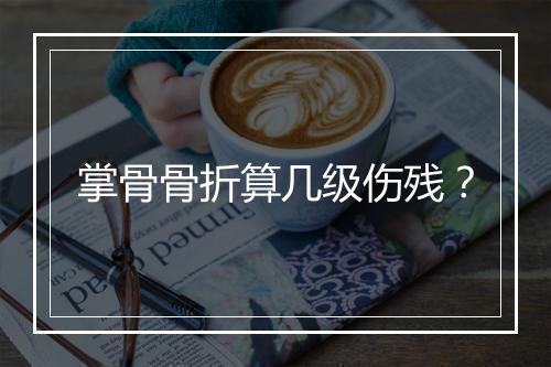 掌骨骨折算几级伤残？