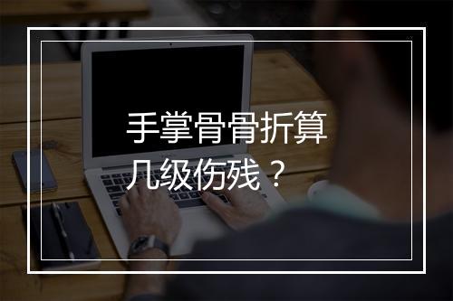 手掌骨骨折算几级伤残？