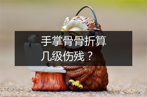 手掌骨骨折算几级伤残？