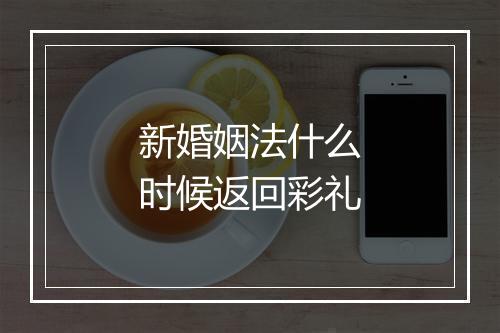 新婚姻法什么时候返回彩礼