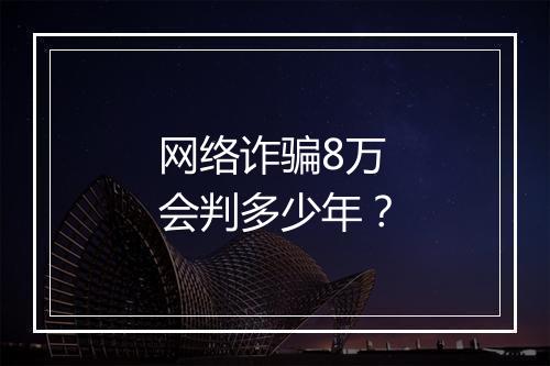 网络诈骗8万会判多少年？