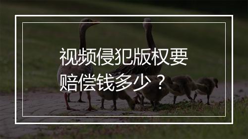 视频侵犯版权要赔偿钱多少？