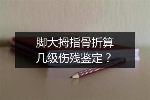 脚大拇指骨折算几级伤残鉴定？