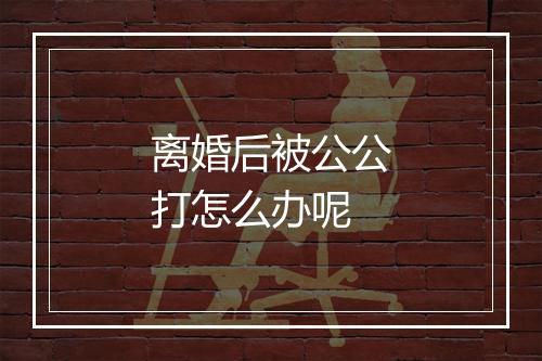 离婚后被公公打怎么办呢