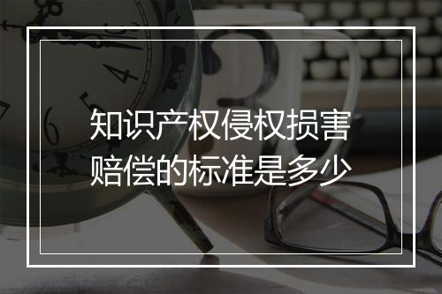 知识产权侵权损害赔偿的标准是多少