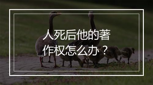 人死后他的著作权怎么办？