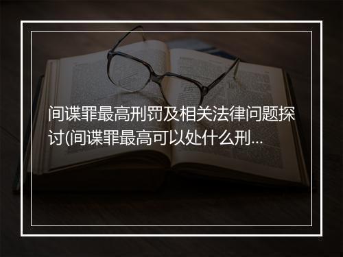 间谍罪最高刑罚及相关法律问题探讨(间谍罪最高可以处什么刑法)