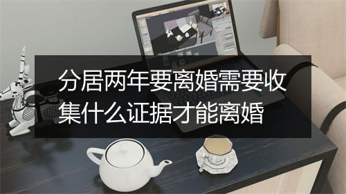 分居两年要离婚需要收集什么证据才能离婚